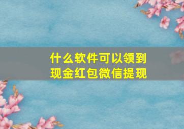 什么软件可以领到现金红包微信提现