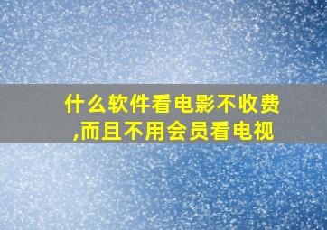 什么软件看电影不收费,而且不用会员看电视