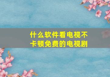 什么软件看电视不卡顿免费的电视剧