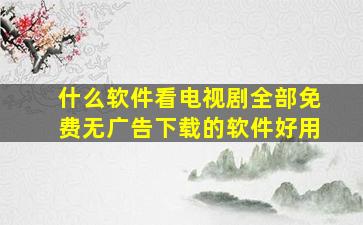 什么软件看电视剧全部免费无广告下载的软件好用