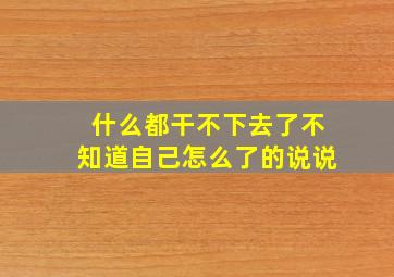 什么都干不下去了不知道自己怎么了的说说