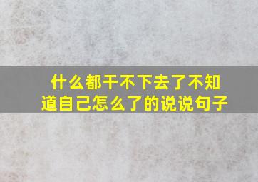 什么都干不下去了不知道自己怎么了的说说句子