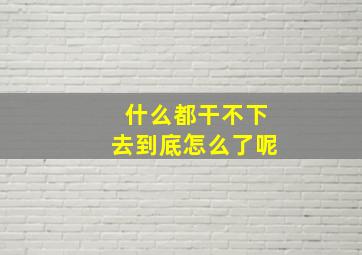 什么都干不下去到底怎么了呢