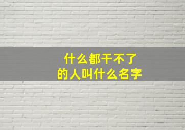 什么都干不了的人叫什么名字