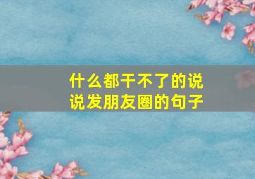 什么都干不了的说说发朋友圈的句子