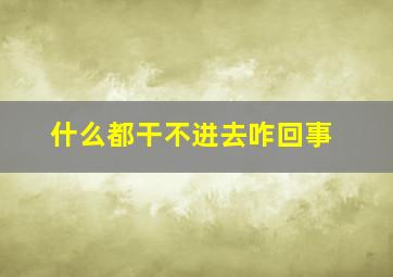 什么都干不进去咋回事