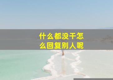 什么都没干怎么回复别人呢