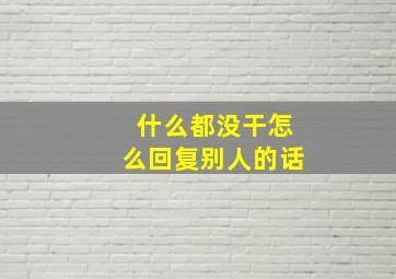 什么都没干怎么回复别人的话