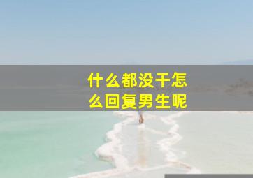 什么都没干怎么回复男生呢