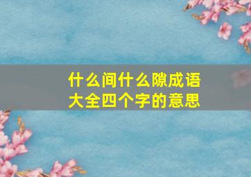 什么间什么隙成语大全四个字的意思