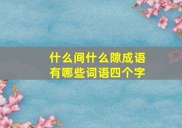 什么间什么隙成语有哪些词语四个字