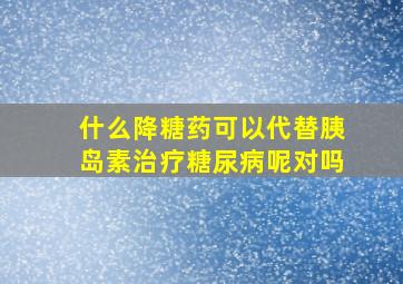 什么降糖药可以代替胰岛素治疗糖尿病呢对吗