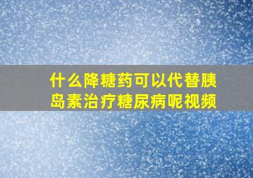 什么降糖药可以代替胰岛素治疗糖尿病呢视频