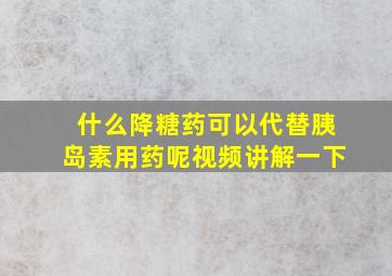 什么降糖药可以代替胰岛素用药呢视频讲解一下