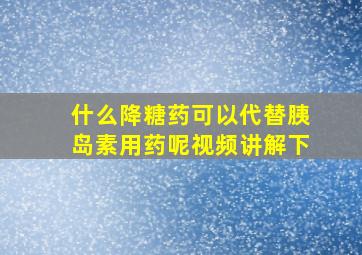 什么降糖药可以代替胰岛素用药呢视频讲解下