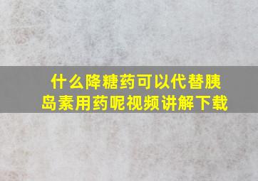 什么降糖药可以代替胰岛素用药呢视频讲解下载