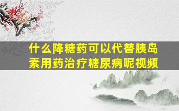 什么降糖药可以代替胰岛素用药治疗糖尿病呢视频