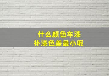 什么颜色车漆补漆色差最小呢