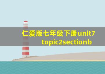 仁爱版七年级下册unit7topic2sectionb