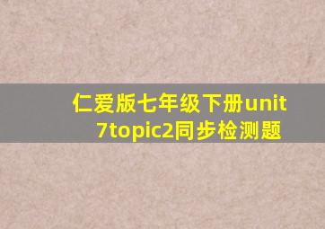 仁爱版七年级下册unit7topic2同步检测题