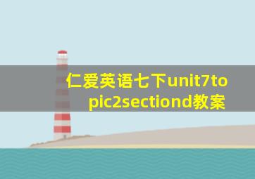 仁爱英语七下unit7topic2sectiond教案