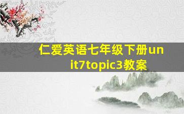 仁爱英语七年级下册unit7topic3教案