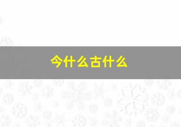 今什么古什么