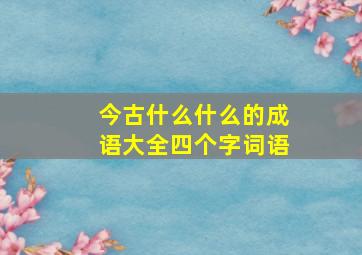 今古什么什么的成语大全四个字词语