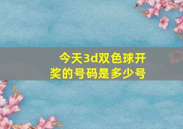 今天3d双色球开奖的号码是多少号