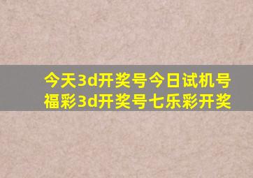 今天3d开奖号今日试机号福彩3d开奖号七乐彩开奖