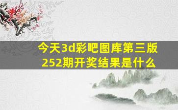 今天3d彩吧图库第三版252期开奖结果是什么