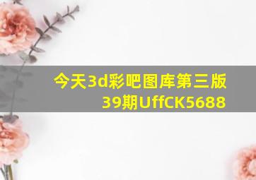 今天3d彩吧图库第三版39期UffCK5688