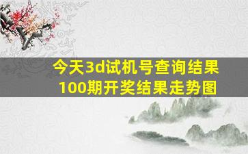 今天3d试机号查询结果100期开奖结果走势图