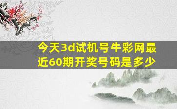 今天3d试机号牛彩网最近60期开奖号码是多少