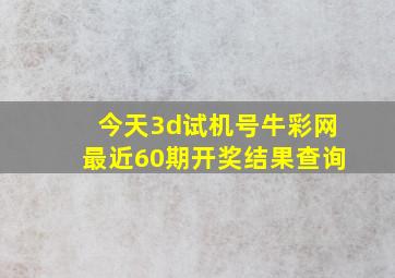 今天3d试机号牛彩网最近60期开奖结果查询