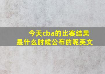 今天cba的比赛结果是什么时候公布的呢英文