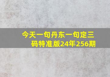 今天一句丹东一句定三码特准版24年256期