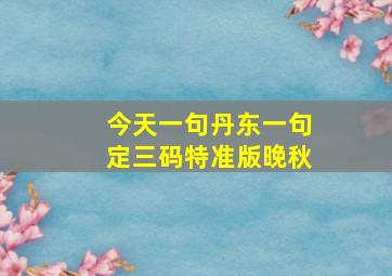 今天一句丹东一句定三码特准版晚秋