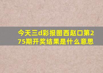 今天三d彩报图西赵口第275期开奖结果是什么意思