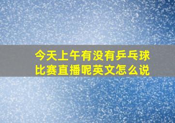 今天上午有没有乒乓球比赛直播呢英文怎么说