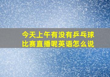 今天上午有没有乒乓球比赛直播呢英语怎么说