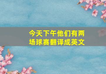 今天下午他们有两场球赛翻译成英文