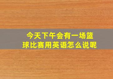 今天下午会有一场篮球比赛用英语怎么说呢