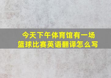 今天下午体育馆有一场篮球比赛英语翻译怎么写