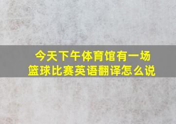 今天下午体育馆有一场篮球比赛英语翻译怎么说