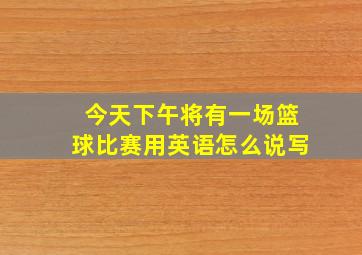 今天下午将有一场篮球比赛用英语怎么说写