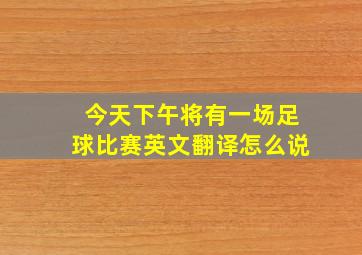 今天下午将有一场足球比赛英文翻译怎么说