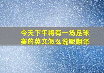 今天下午将有一场足球赛的英文怎么说呢翻译