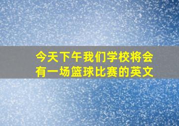 今天下午我们学校将会有一场篮球比赛的英文