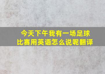 今天下午我有一场足球比赛用英语怎么说呢翻译